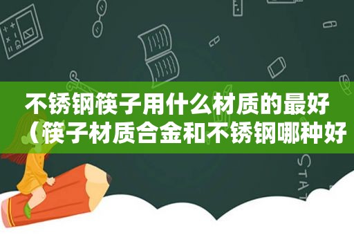 不锈钢筷子用什么材质的最好（筷子材质合金和不锈钢哪种好）