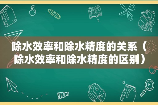 除水效率和除水精度的关系（除水效率和除水精度的区别）