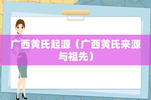 广西黄氏起源（广西黄氏来源与祖先）