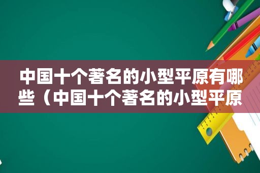 中国十个著名的小型平原有哪些（中国十个著名的小型平原是什么）