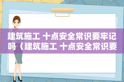 建筑施工 十点安全常识要牢记吗（建筑施工 十点安全常识要牢记什么）