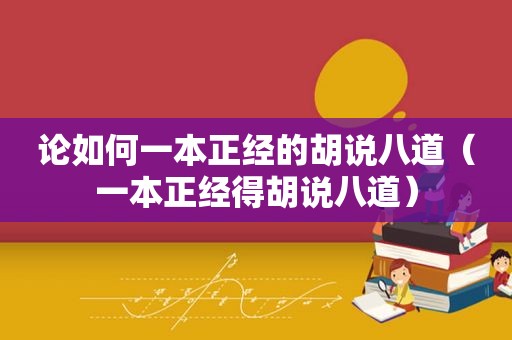 论如何一本正经的胡说八道（一本正经得胡说八道）