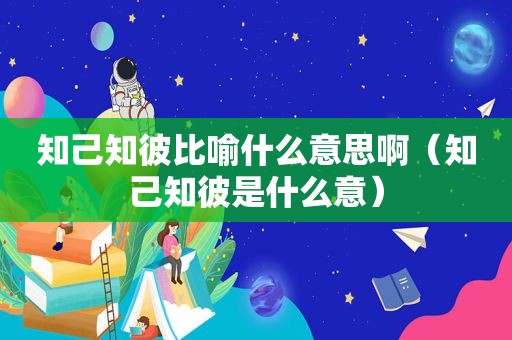 知己知彼比喻什么意思啊（知己知彼是什么意）