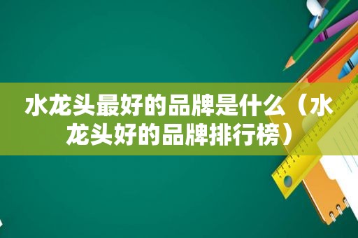 水龙头最好的品牌是什么（水龙头好的品牌排行榜）