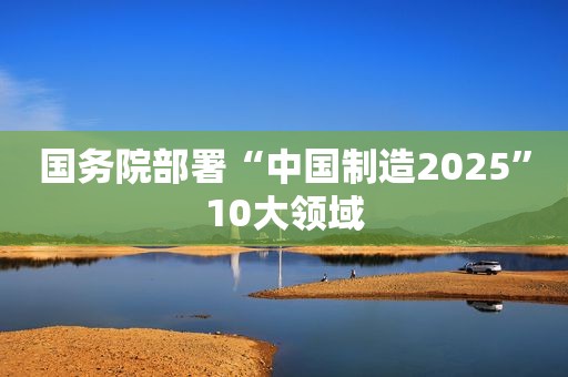 国务院部署“中国制造2025”10大领域