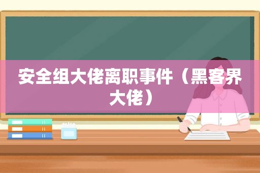 安全组大佬离职事件（黑客界大佬）