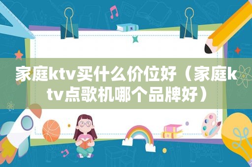 家庭ktv买什么价位好（家庭ktv点歌机哪个品牌好）