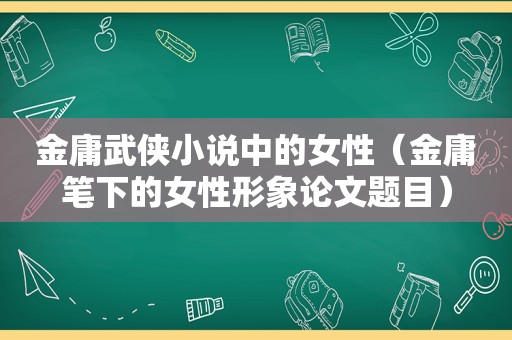 金庸武侠小说中的女性（金庸笔下的女性形象论文题目）