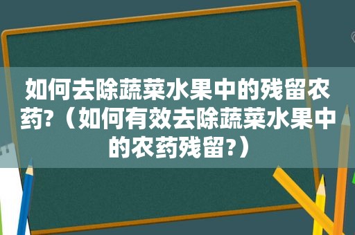 如何去除蔬菜水果中的残留农药?（如何有效去除蔬菜水果中的农药残留?）