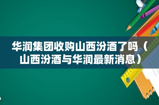 华润集团收购山西汾酒了吗（山西汾酒与华润最新消息）