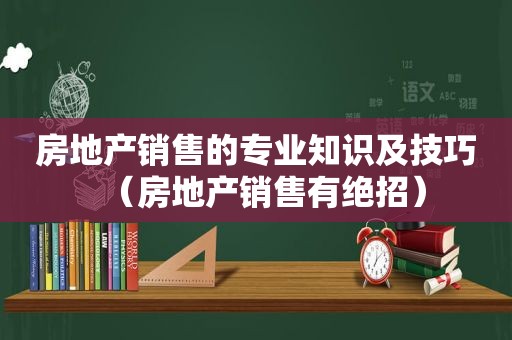 房地产销售的专业知识及技巧（房地产销售有绝招）