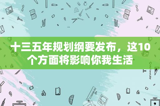 十三五年规划纲要发布，这10个方面将影响你我生活