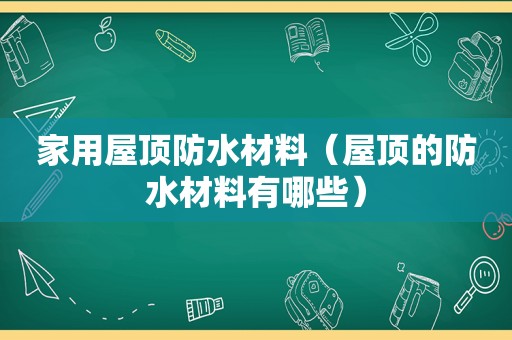 家用屋顶防水材料（屋顶的防水材料有哪些）