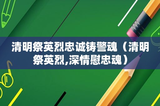 清明祭英烈忠诚铸警魂（清明祭英烈,深情慰忠魂）