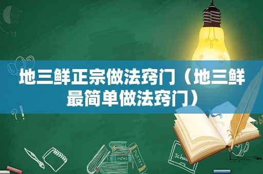 地三鲜正宗做法窍门（地三鲜最简单做法窍门）