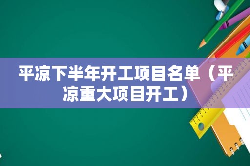 平凉下半年开工项目名单（平凉重大项目开工）