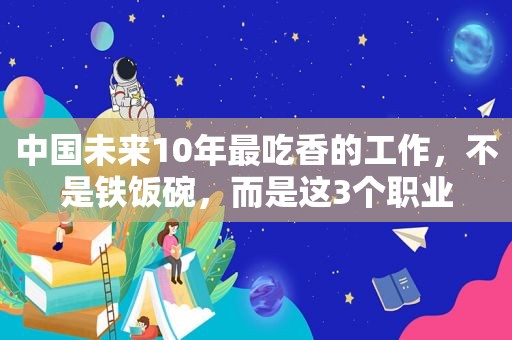 中国未来10年最吃香的工作，不是铁饭碗，而是这3个职业