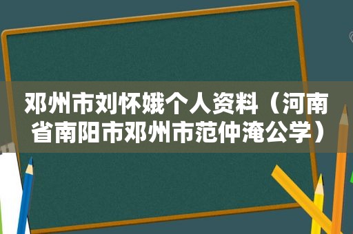 邓州市刘怀娥个人资料（河南省南阳市邓州市范仲淹公学）