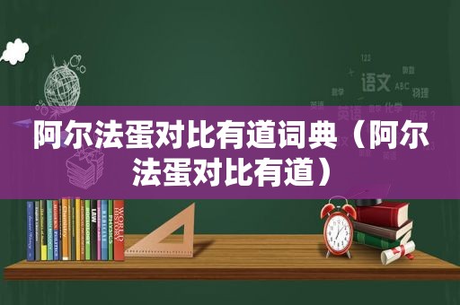 阿尔法蛋对比有道词典（阿尔法蛋对比有道）