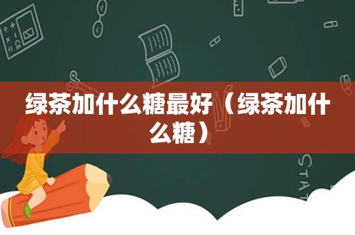 绿茶加什么糖最好（绿茶加什么糖）