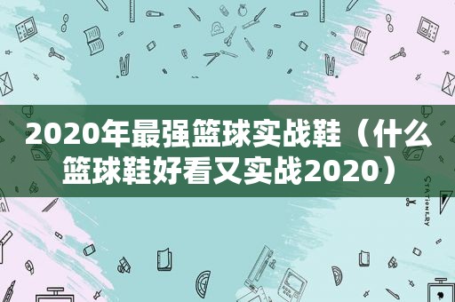 2020年最强篮球实战鞋（什么篮球鞋好看又实战2020）