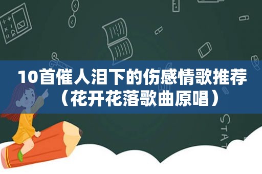 10首催人泪下的伤感情歌推荐（花开花落歌曲原唱）