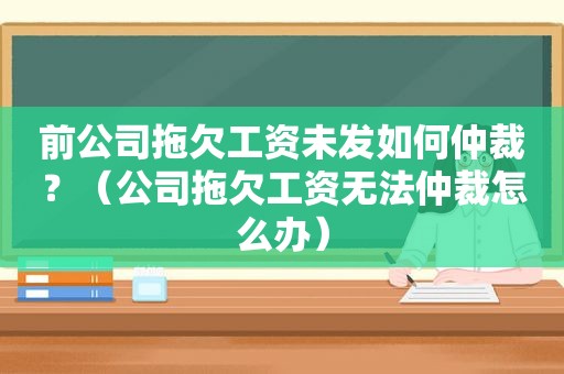 前公司拖欠工资未发如何仲裁？（公司拖欠工资无法仲裁怎么办）