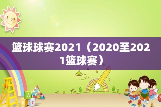 篮球球赛2021（2020至2021篮球赛）