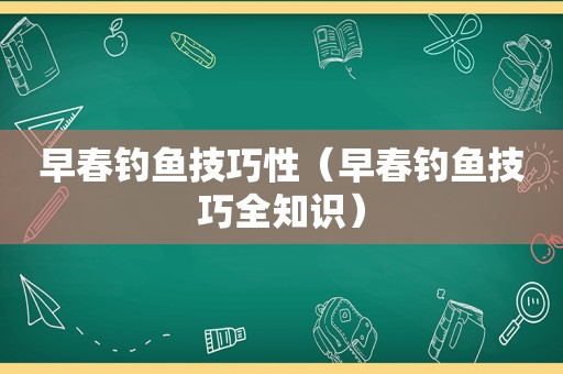 早春钓鱼技巧性（早春钓鱼技巧全知识）