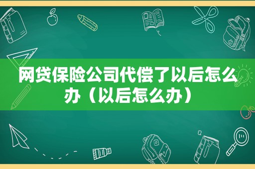 网贷保险公司代偿了以后怎么办（以后怎么办）