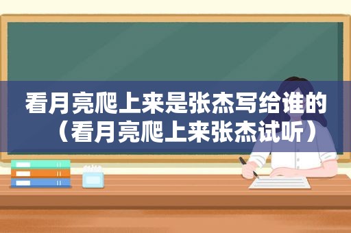 看月亮爬上来是张杰写给谁的（看月亮爬上来张杰试听）