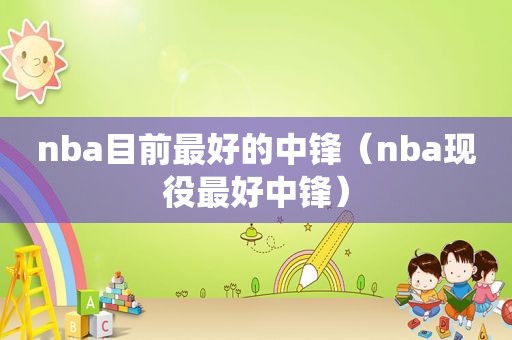 nba目前最好的中锋（nba现役最好中锋）