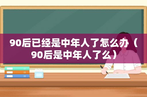 90后已经是中年人了怎么办（90后是中年人了么）