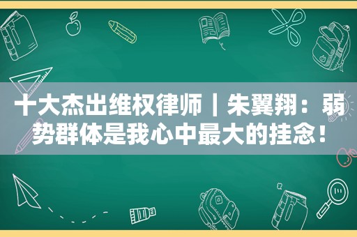 十大杰出 *** 律师｜朱翼翔：弱势群体是我心中最大的挂念！