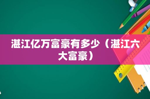 湛江亿万富豪有多少（湛江六大富豪）