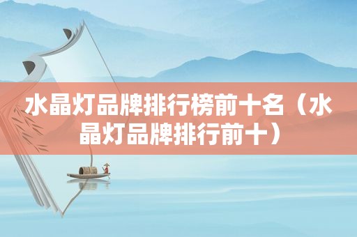 水晶灯品牌排行榜前十名（水晶灯品牌排行前十）