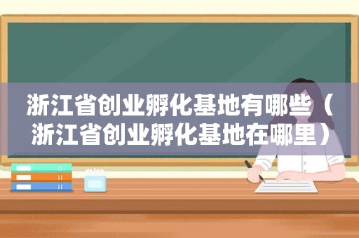 浙江省创业孵化基地有哪些（浙江省创业孵化基地在哪里）