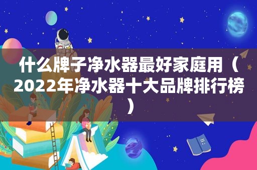 什么牌子净水器最好家庭用（2022年净水器十大品牌排行榜）