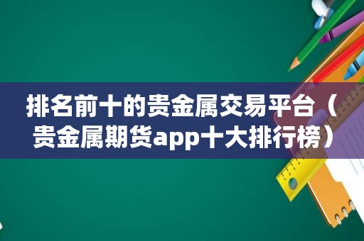 排名前十的贵金属交易平台（贵金属期货app十大排行榜）