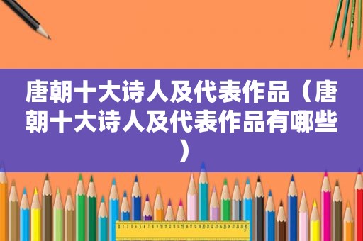 唐朝十大诗人及代表作品（唐朝十大诗人及代表作品有哪些）