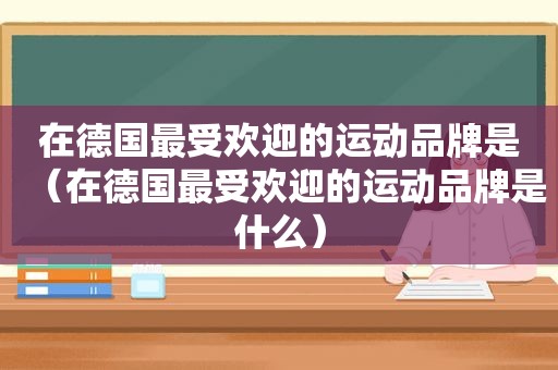 在德国最受欢迎的运动品牌是（在德国最受欢迎的运动品牌是什么）