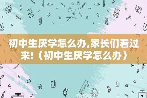 初中生厌学怎么办,家长们看过来!（初中生厌学怎么办）