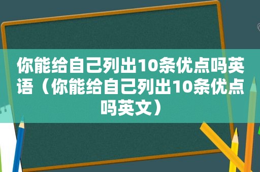 你能给自己列出10条优点吗英语（你能给自己列出10条优点吗英文）