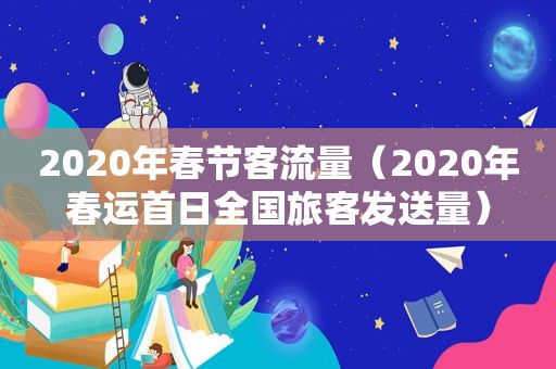 2020年春节客流量（2020年春运首日全国旅客发送量）