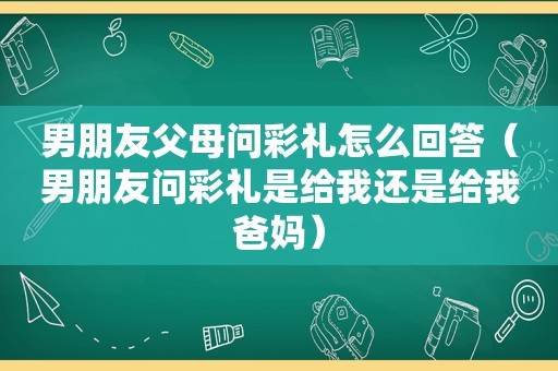 男朋友父母问彩礼怎么回答（男朋友问彩礼是给我还是给我爸妈）