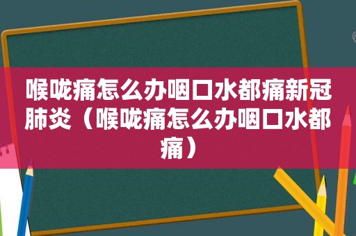 喉咙痛怎么办咽口水都痛新冠肺炎（喉咙痛怎么办咽口水都痛）