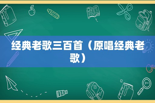 经典老歌三百首（原唱经典老歌）