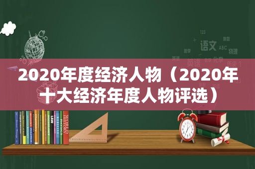 2020年度经济人物（2020年十大经济年度人物评选）