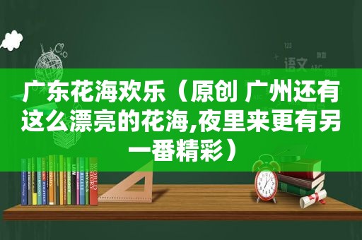 广东花海欢乐（原创 广州还有这么漂亮的花海,夜里来更有另一番精彩）