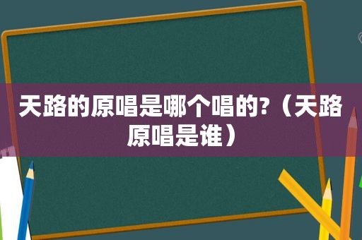 天路的原唱是哪个唱的?（天路原唱是谁）